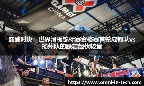 巅峰对决：世界滑板锦标赛资格赛首轮成都队vs扬州队的跌宕起伏较量
