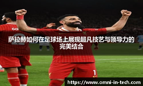萨拉赫如何在足球场上展现超凡技艺与领导力的完美结合